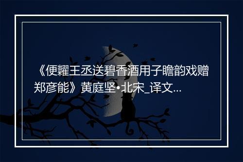 《便糶王丞送碧香酒用子瞻韵戏赠郑彦能》黄庭坚•北宋_译文鉴赏_翻译赏析