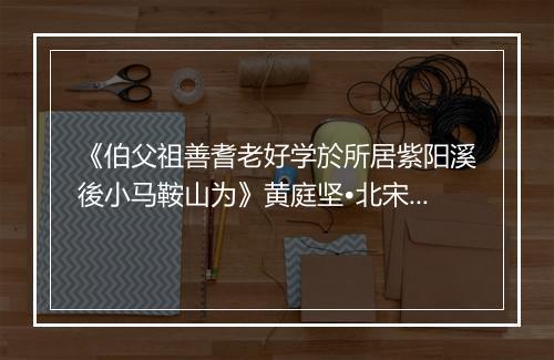 《伯父祖善耆老好学於所居紫阳溪後小马鞍山为》黄庭坚•北宋_译文鉴赏_翻译赏析