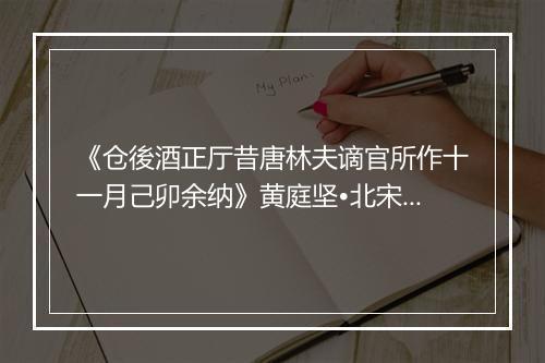 《仓後酒正厅昔唐林夫谪官所作十一月己卯余纳》黄庭坚•北宋_译文鉴赏_翻译赏析