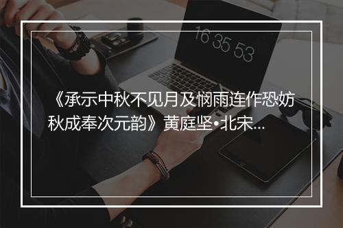 《承示中秋不见月及悯雨连作恐妨秋成奉次元韵》黄庭坚•北宋_译文鉴赏_翻译赏析