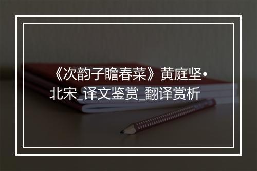 《次韵子瞻春菜》黄庭坚•北宋_译文鉴赏_翻译赏析