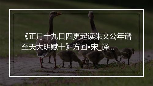 《正月十九日四更起读朱文公年谱至天大明赋十》方回•宋_译文鉴赏_翻译赏析