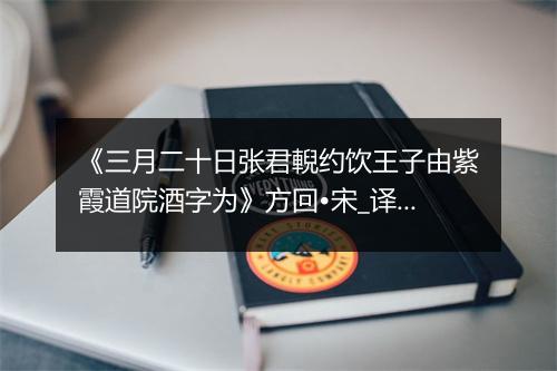 《三月二十日张君輗约饮王子由紫霞道院酒字为》方回•宋_译文鉴赏_翻译赏析