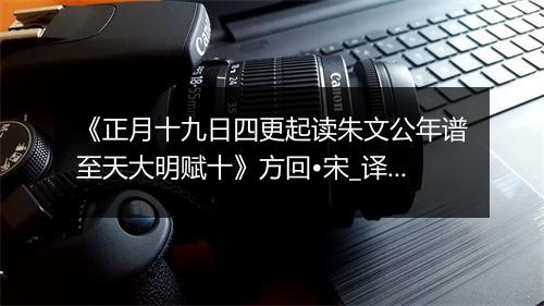 《正月十九日四更起读朱文公年谱至天大明赋十》方回•宋_译文鉴赏_翻译赏析