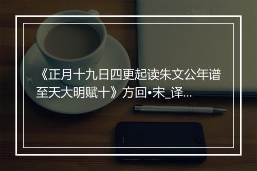 《正月十九日四更起读朱文公年谱至天大明赋十》方回•宋_译文鉴赏_翻译赏析