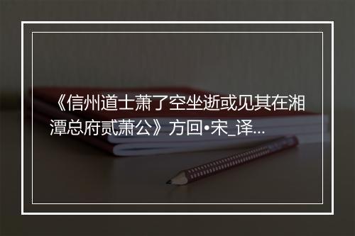 《信州道士萧了空坐逝或见其在湘潭总府贰萧公》方回•宋_译文鉴赏_翻译赏析