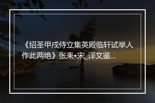 《绍圣甲戌侍立集英殿临轩试举人作此两绝》张耒•宋_译文鉴赏_翻译赏析