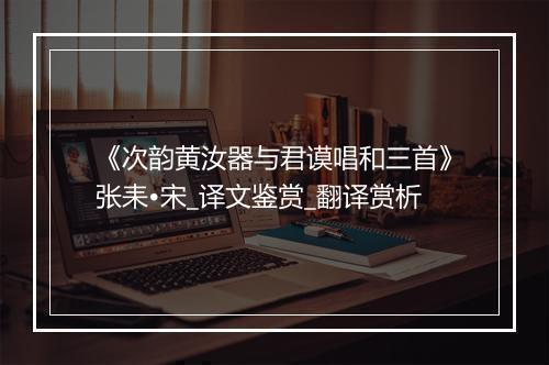 《次韵黄汝器与君谟唱和三首》张耒•宋_译文鉴赏_翻译赏析