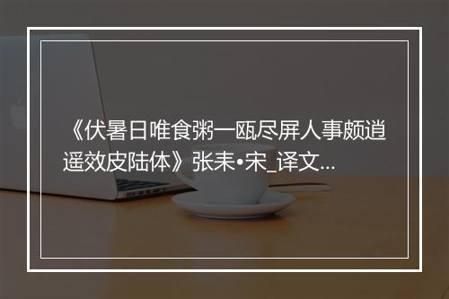 《伏暑日唯食粥一瓯尽屏人事颇逍遥效皮陆体》张耒•宋_译文鉴赏_翻译赏析