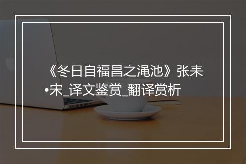 《冬日自福昌之渑池》张耒•宋_译文鉴赏_翻译赏析