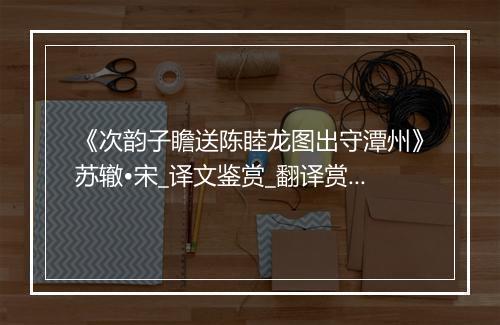 《次韵子瞻送陈睦龙图出守潭州》苏辙•宋_译文鉴赏_翻译赏析