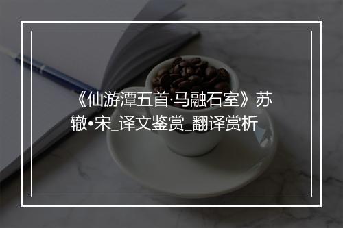 《仙游潭五首·马融石室》苏辙•宋_译文鉴赏_翻译赏析