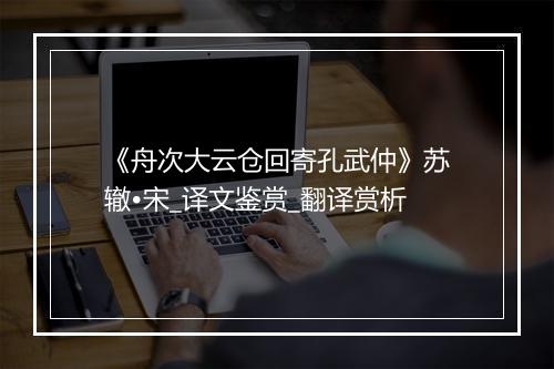 《舟次大云仓回寄孔武仲》苏辙•宋_译文鉴赏_翻译赏析