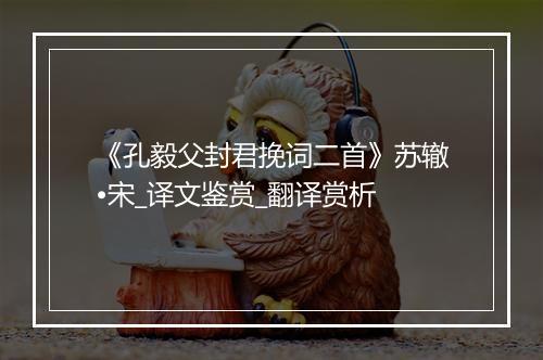 《孔毅父封君挽词二首》苏辙•宋_译文鉴赏_翻译赏析