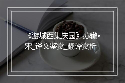 《游城西集庆园》苏辙•宋_译文鉴赏_翻译赏析