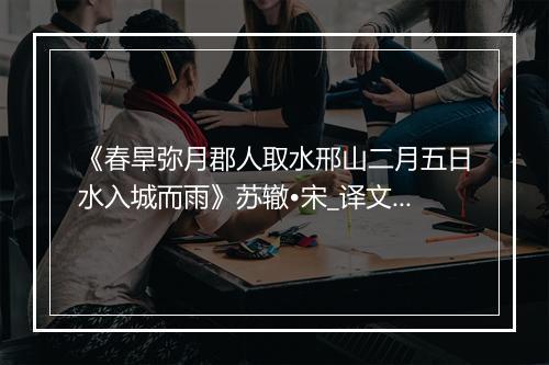 《春旱弥月郡人取水邢山二月五日水入城而雨》苏辙•宋_译文鉴赏_翻译赏析