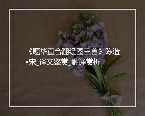 《题毕直合翻经图三首》陈造•宋_译文鉴赏_翻译赏析