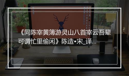 《同陈宰黄簿游灵山八首宰云吾辈可谓忙里偷闲》陈造•宋_译文鉴赏_翻译赏析