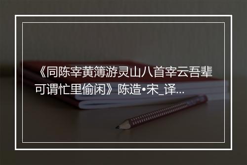 《同陈宰黄簿游灵山八首宰云吾辈可谓忙里偷闲》陈造•宋_译文鉴赏_翻译赏析