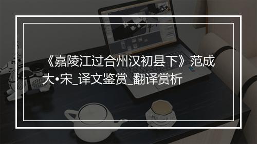 《嘉陵江过合州汉初县下》范成大•宋_译文鉴赏_翻译赏析