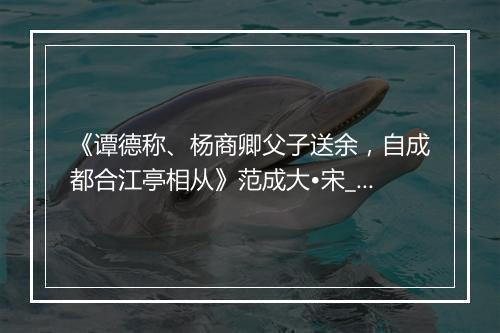 《谭德称、杨商卿父子送余，自成都合江亭相从》范成大•宋_译文鉴赏_翻译赏析