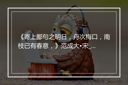 《寄上鄙句之明日，舟次梅口，南枝已有春意，》范成大•宋_译文鉴赏_翻译赏析