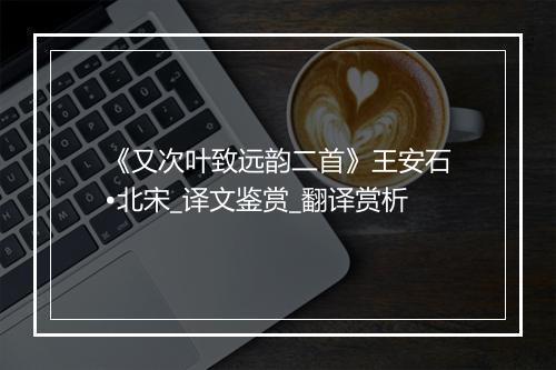 《又次叶致远韵二首》王安石•北宋_译文鉴赏_翻译赏析