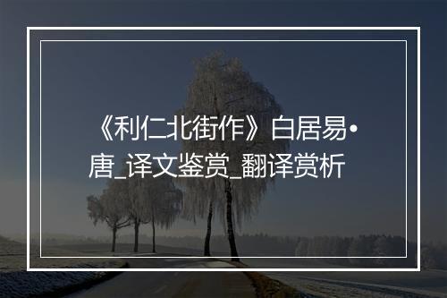 《利仁北街作》白居易•唐_译文鉴赏_翻译赏析