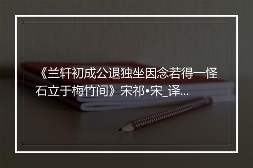 《兰轩初成公退独坐因念若得一怪石立于梅竹间》宋祁•宋_译文鉴赏_翻译赏析