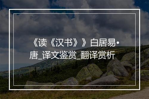 《读《汉书》》白居易•唐_译文鉴赏_翻译赏析