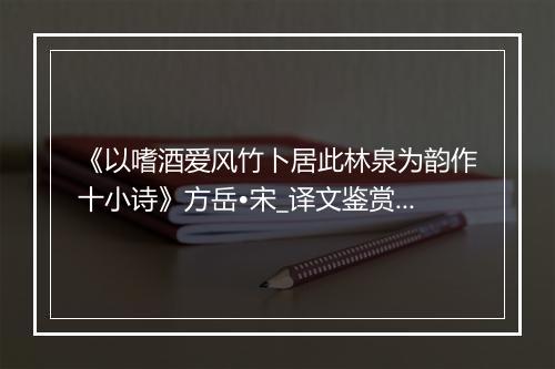 《以嗜酒爱风竹卜居此林泉为韵作十小诗》方岳•宋_译文鉴赏_翻译赏析