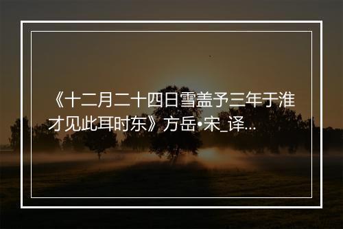 《十二月二十四日雪盖予三年于淮才见此耳时东》方岳•宋_译文鉴赏_翻译赏析