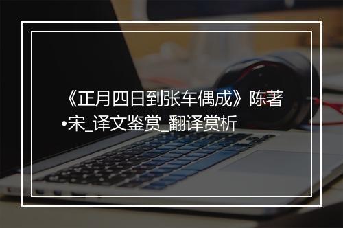 《正月四日到张车偶成》陈著•宋_译文鉴赏_翻译赏析