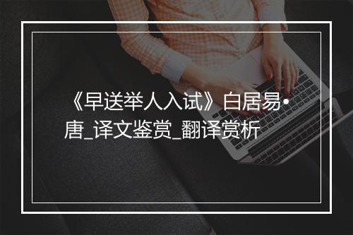 《早送举人入试》白居易•唐_译文鉴赏_翻译赏析