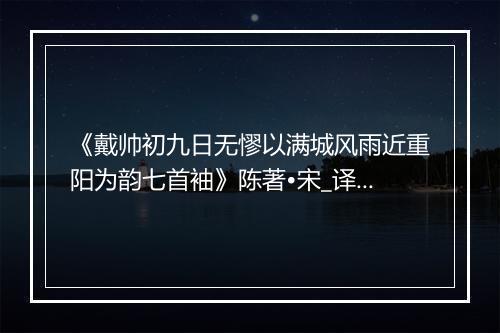 《戴帅初九日无憀以满城风雨近重阳为韵七首袖》陈著•宋_译文鉴赏_翻译赏析