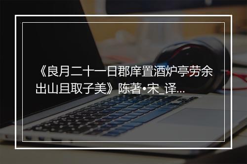 《良月二十一日郡庠置酒炉亭劳余出山且取子美》陈著•宋_译文鉴赏_翻译赏析