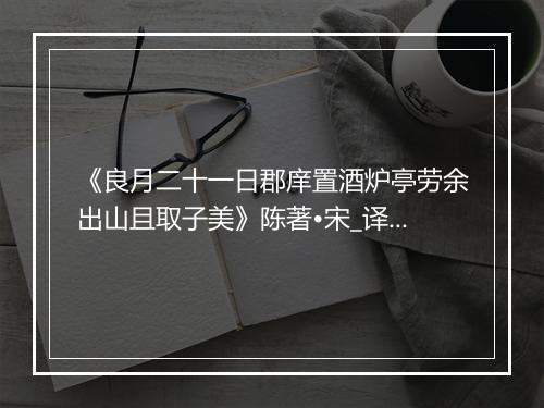 《良月二十一日郡庠置酒炉亭劳余出山且取子美》陈著•宋_译文鉴赏_翻译赏析