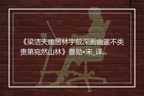 《梁洁夫幽居林宇靓深画幽邃不类贵第宛然山林》曹勋•宋_译文鉴赏_翻译赏析