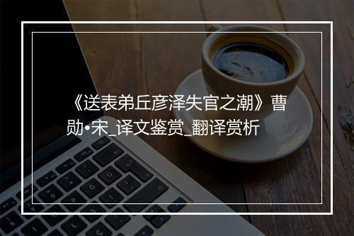 《送表弟丘彦泽失官之潮》曹勋•宋_译文鉴赏_翻译赏析