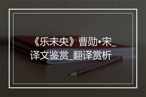 《乐未央》曹勋•宋_译文鉴赏_翻译赏析