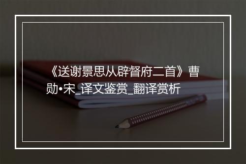 《送谢景思从辟督府二首》曹勋•宋_译文鉴赏_翻译赏析