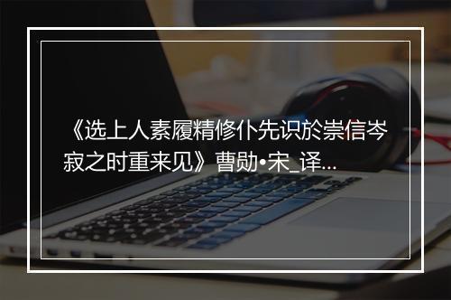 《选上人素履精修仆先识於崇信岑寂之时重来见》曹勋•宋_译文鉴赏_翻译赏析