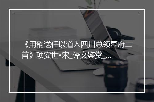 《用韵送任以道入四川总领幕府二首》项安世•宋_译文鉴赏_翻译赏析