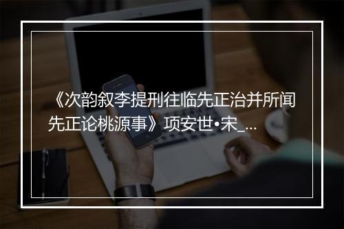 《次韵叙李提刑往临先正治并所闻先正论桃源事》项安世•宋_译文鉴赏_翻译赏析