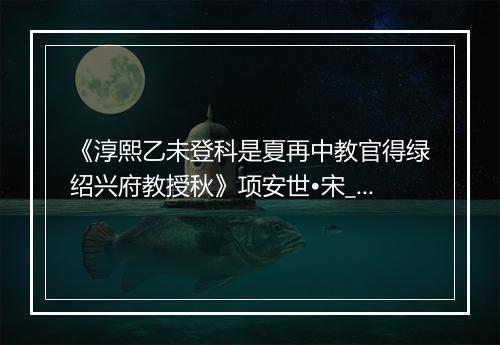 《淳熙乙未登科是夏再中教官得绿绍兴府教授秋》项安世•宋_译文鉴赏_翻译赏析