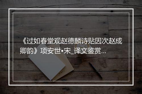 《过如春堂观赵德麟诗贴因次赵成卿韵》项安世•宋_译文鉴赏_翻译赏析