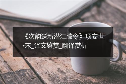 《次韵送新潜江滕令》项安世•宋_译文鉴赏_翻译赏析