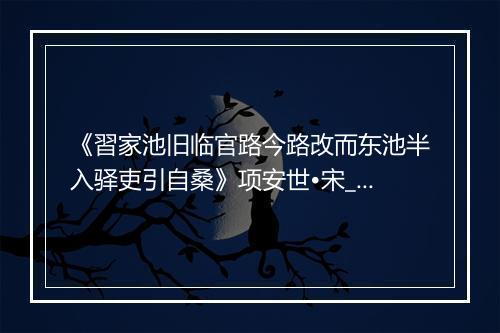 《習家池旧临官路今路改而东池半入驿吏引自桑》项安世•宋_译文鉴赏_翻译赏析