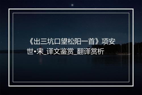 《出三坑口望松阳一首》项安世•宋_译文鉴赏_翻译赏析