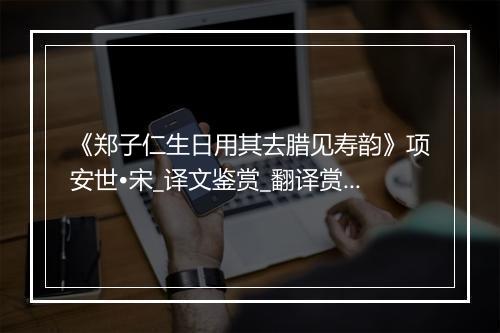 《郑子仁生日用其去腊见寿韵》项安世•宋_译文鉴赏_翻译赏析